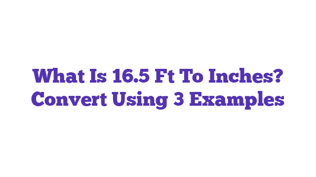 What Is 16.5 Ft To Inches? Convert Using 3 Examples