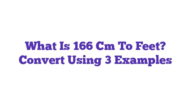 What Is 166 Cm To Feet? Convert Using 3 Examples