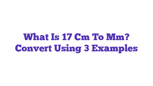 What Is 17 Cm To Mm? Convert Using 3 Examples