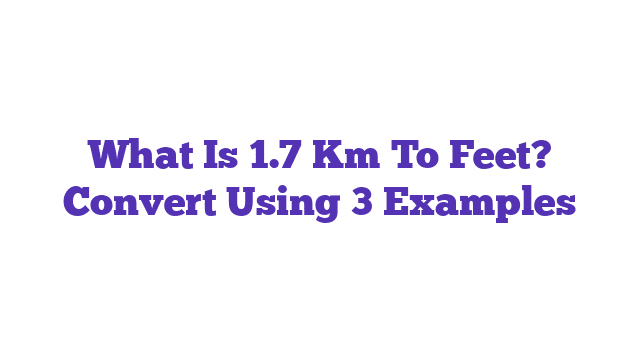 What Is 1.7 Km To Feet? Convert Using 3 Examples