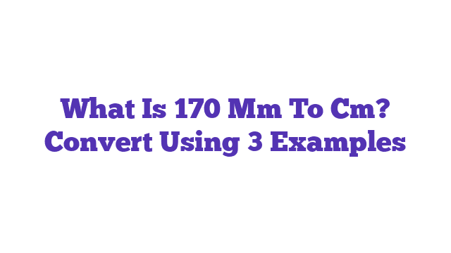 What Is 170 Mm To Cm? Convert Using 3 Examples