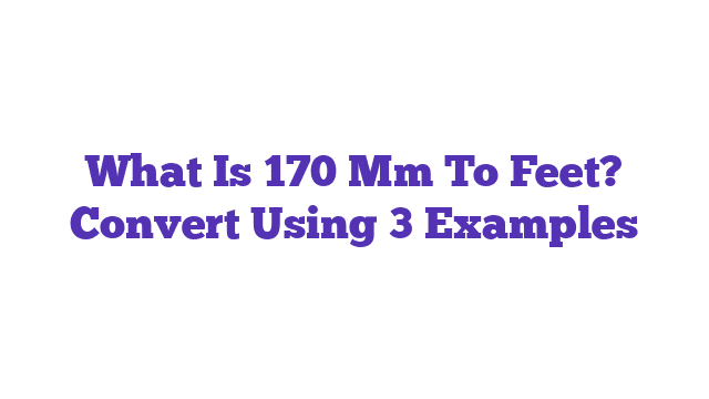 What Is 170 Mm To Feet? Convert Using 3 Examples