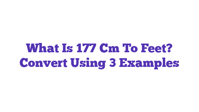 What Is 177 Cm To Feet? Convert Using 3 Examples