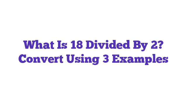 What Is 18 Divided By 2? Convert Using 3 Examples