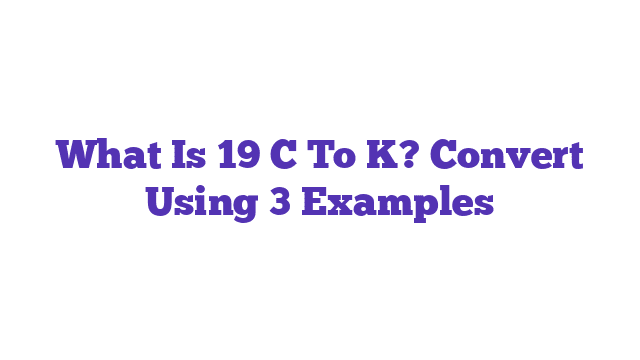 What Is 19 C To K? Convert Using 3 Examples