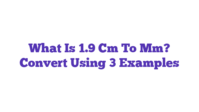 What Is 1.9 Cm To Mm? Convert Using 3 Examples