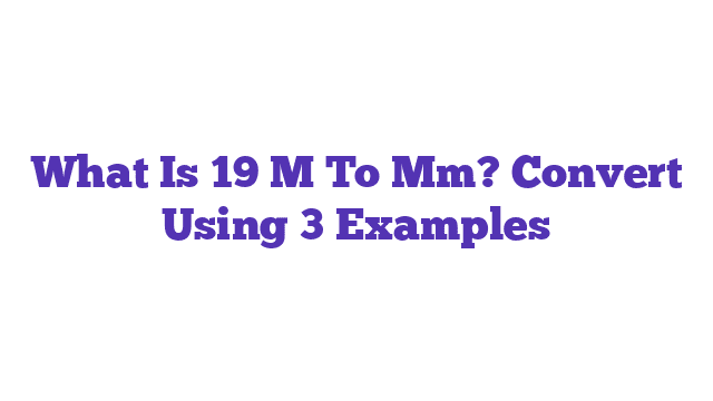 What Is 19 M To Mm? Convert Using 3 Examples