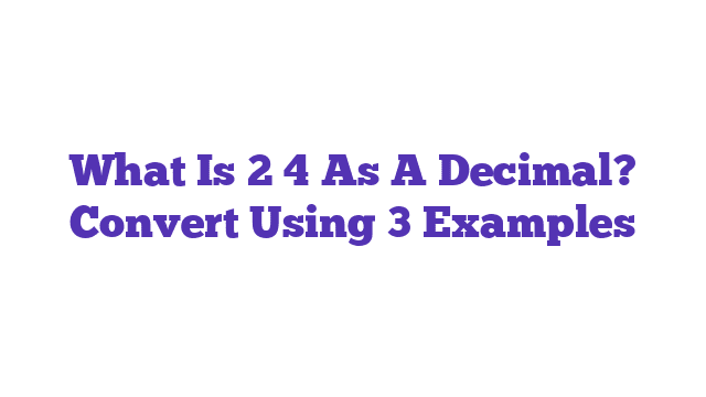 What Is 2 4 As A Decimal? Convert Using 3 Examples