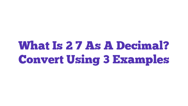 What Is 2 7 As A Decimal? Convert Using 3 Examples