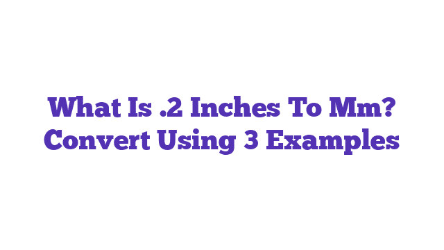 What Is .2 Inches To Mm? Convert Using 3 Examples