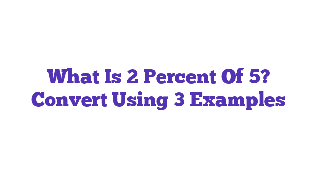 What Is 2 Percent Of 5? Convert Using 3 Examples