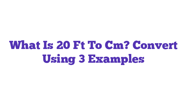 What Is 20 Ft To Cm? Convert Using 3 Examples