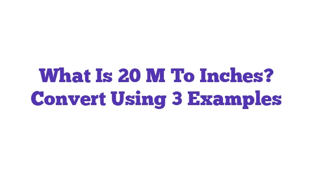 What Is 20 M To Inches? Convert Using 3 Examples