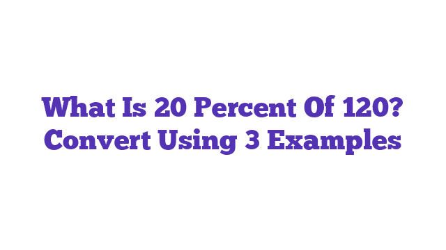 What Is 20 Percent Of 120? Convert Using 3 Examples