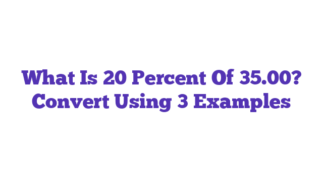 What Is 20 Percent Of 35.00? Convert Using 3 Examples