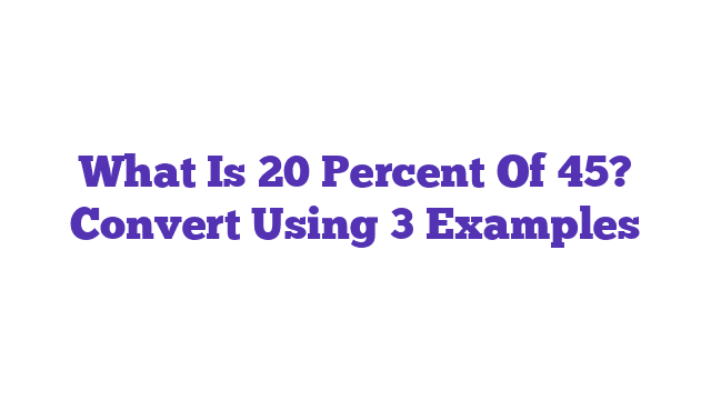 What Is 20 Percent Of 45? Convert Using 3 Examples