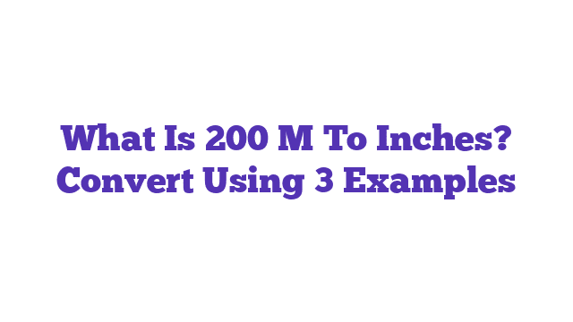 What Is 200 M To Inches? Convert Using 3 Examples