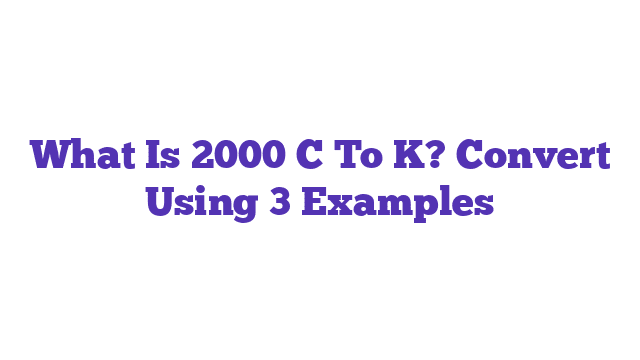 What Is 2000 C To K? Convert Using 3 Examples