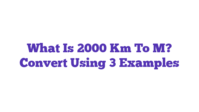 What Is 2000 Km To M? Convert Using 3 Examples