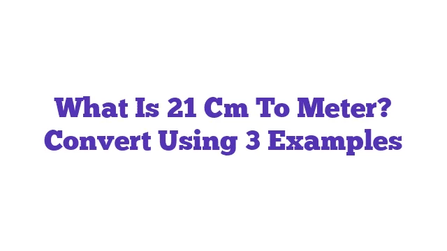 What Is 21 Cm To Meter? Convert Using 3 Examples