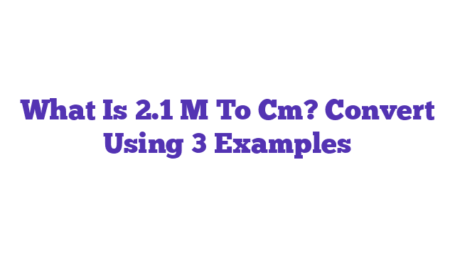 What Is 2.1 M To Cm? Convert Using 3 Examples