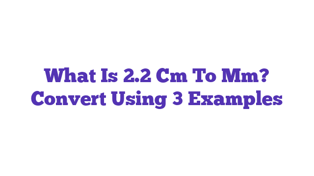 What Is 2.2 Cm To Mm? Convert Using 3 Examples