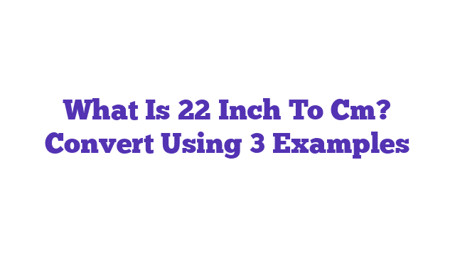 What Is 22 Inch To Cm? Convert Using 3 Examples