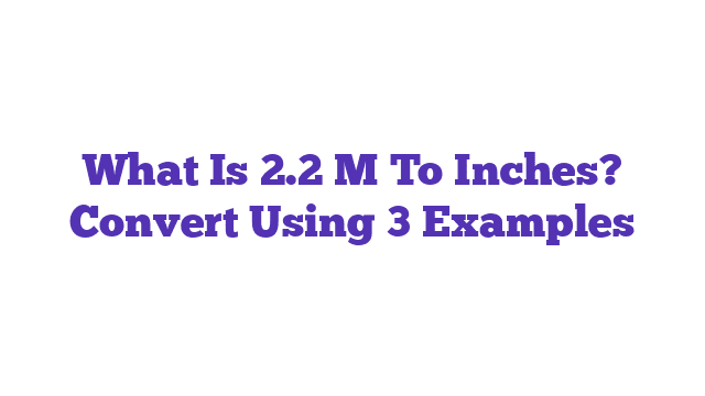 What Is 2.2 M To Inches? Convert Using 3 Examples