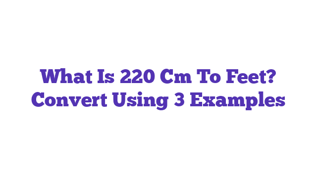 What Is 220 Cm To Feet? Convert Using 3 Examples