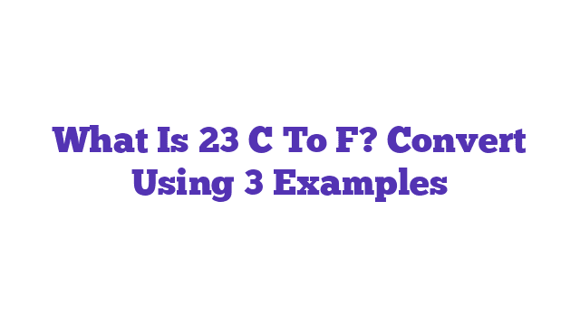 What Is 23 C To F? Convert Using 3 Examples