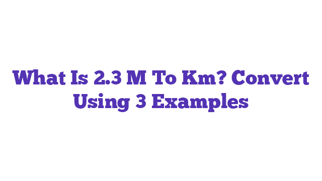 What Is 2.3 M To Km? Convert Using 3 Examples