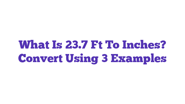 What Is 23.7 Ft To Inches? Convert Using 3 Examples