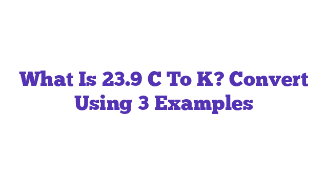 What Is 23.9 C To K? Convert Using 3 Examples