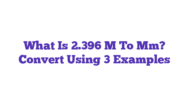 What Is 2.396 M To Mm? Convert Using 3 Examples