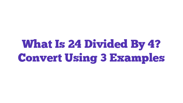 What Is 24 Divided By 4? Convert Using 3 Examples