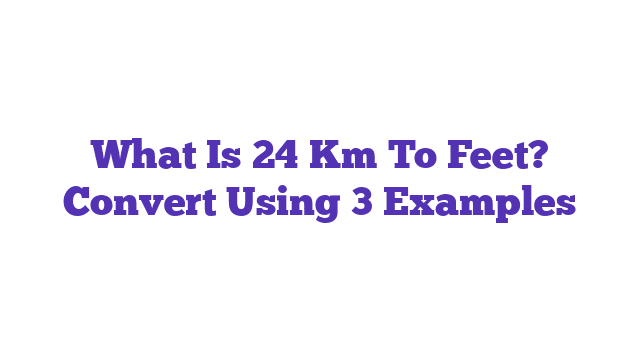 What Is 24 Km To Feet? Convert Using 3 Examples