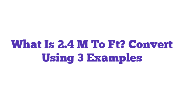 What Is 2.4 M To Ft? Convert Using 3 Examples