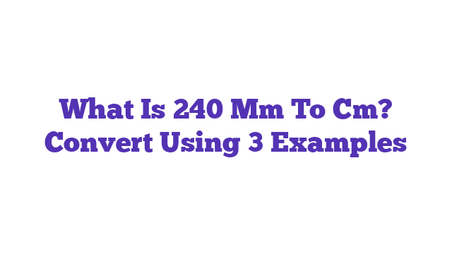 What Is 240 Mm To Cm? Convert Using 3 Examples