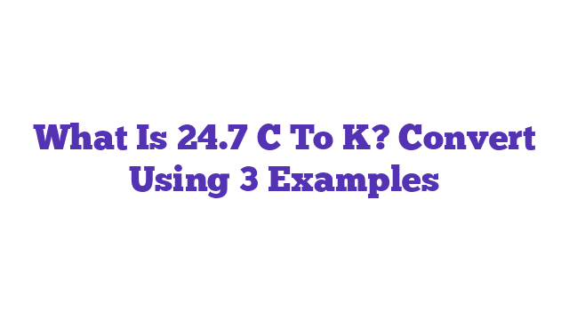 What Is 24.7 C To K? Convert Using 3 Examples