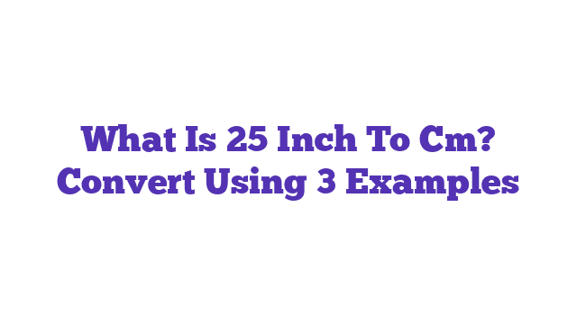 What Is 25 Inch To Cm? Convert Using 3 Examples