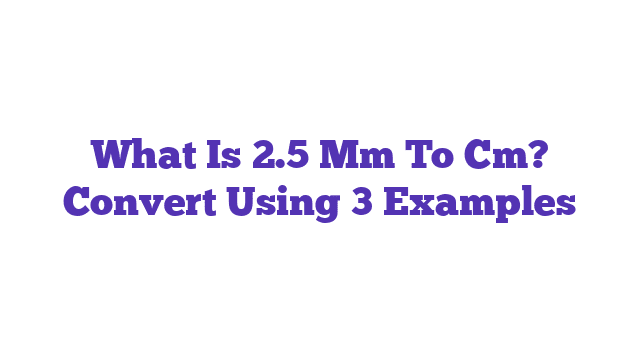 What Is 2.5 Mm To Cm? Convert Using 3 Examples