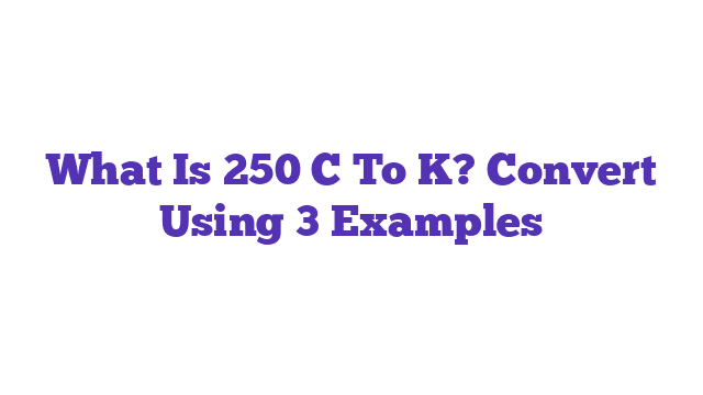 What Is 250 C To K? Convert Using 3 Examples