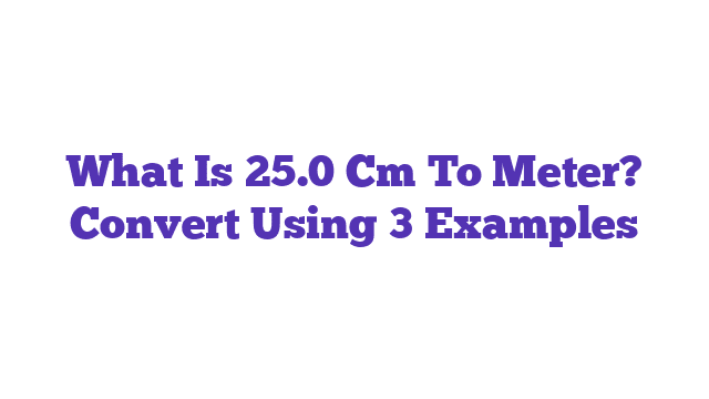 What Is 25.0 Cm To Meter? Convert Using 3 Examples