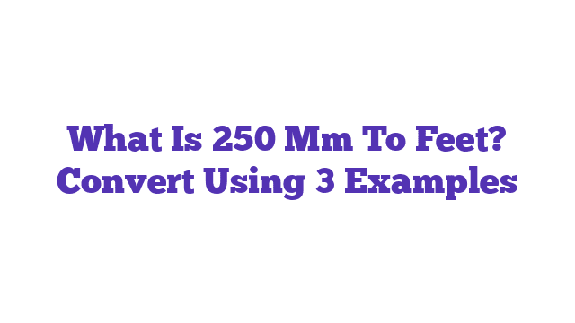 What Is 250 Mm To Feet? Convert Using 3 Examples