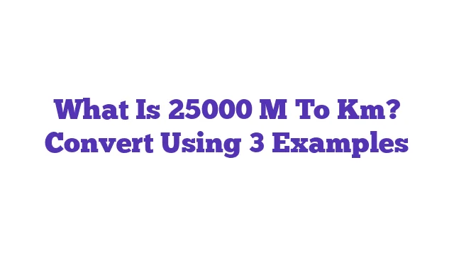 What Is 25000 M To Km? Convert Using 3 Examples