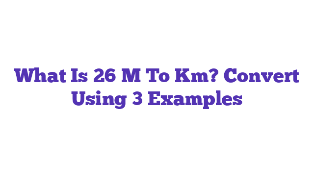 What Is 26 M To Km? Convert Using 3 Examples