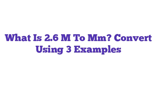 What Is 2.6 M To Mm? Convert Using 3 Examples