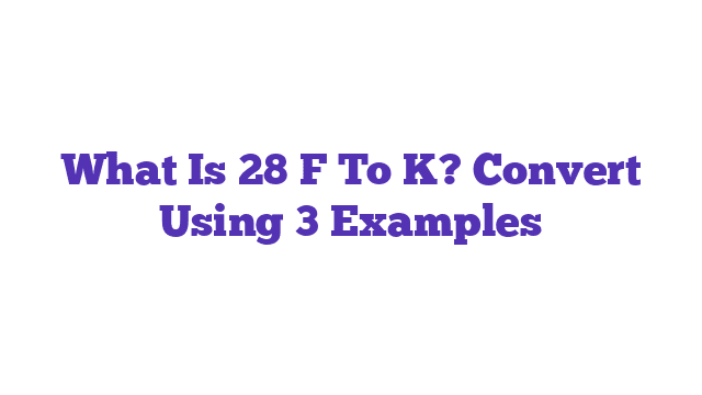 What Is 28 F To K? Convert Using 3 Examples