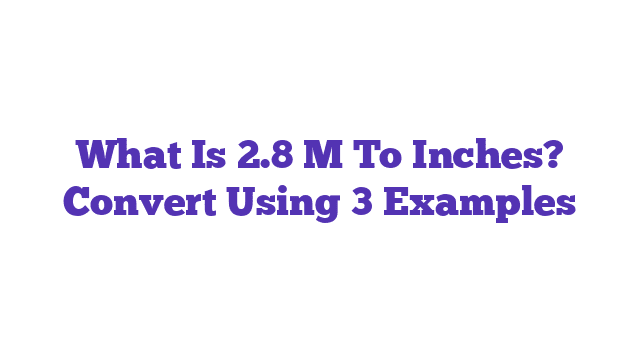 What Is 2.8 M To Inches? Convert Using 3 Examples