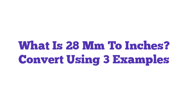 What Is 28 Mm To Inches? Convert Using 3 Examples